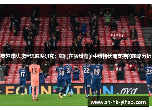 英超球队球迷忠诚度研究：如何在激烈竞争中维持长期支持的策略分析