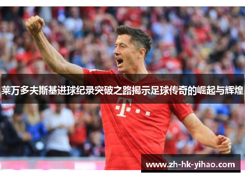 莱万多夫斯基进球纪录突破之路揭示足球传奇的崛起与辉煌