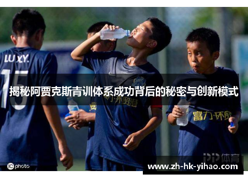 揭秘阿贾克斯青训体系成功背后的秘密与创新模式