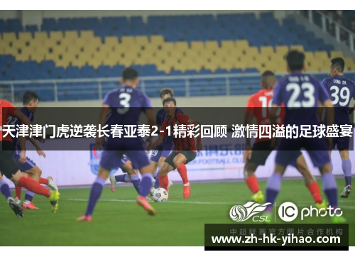 天津津门虎逆袭长春亚泰2-1精彩回顾 激情四溢的足球盛宴