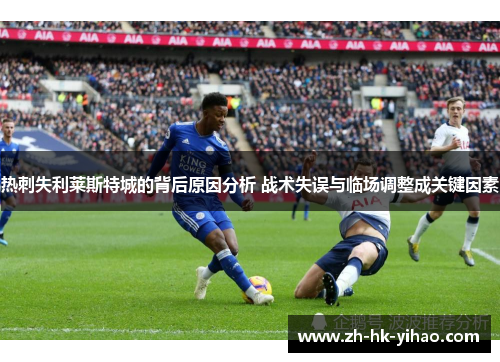 热刺失利莱斯特城的背后原因分析 战术失误与临场调整成关键因素