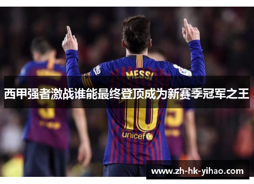 西甲强者激战谁能最终登顶成为新赛季冠军之王