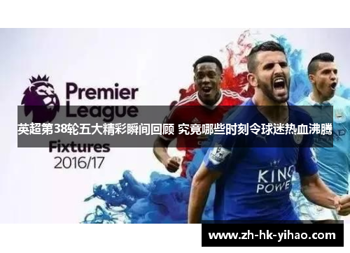 英超第38轮五大精彩瞬间回顾 究竟哪些时刻令球迷热血沸腾