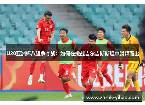 U20亚洲杯八强争夺战：如何在挑战吉尔吉斯斯坦中脱颖而出