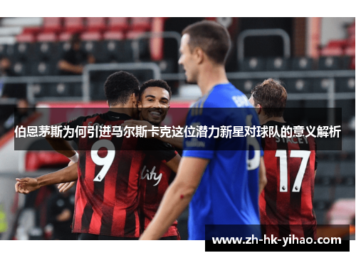 伯恩茅斯为何引进马尔斯卡克这位潜力新星对球队的意义解析