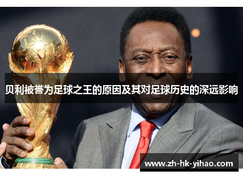 贝利被誉为足球之王的原因及其对足球历史的深远影响