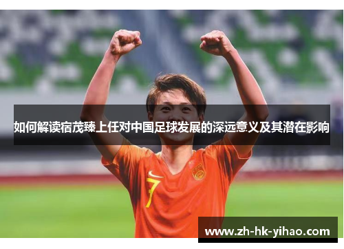 如何解读宿茂臻上任对中国足球发展的深远意义及其潜在影响
