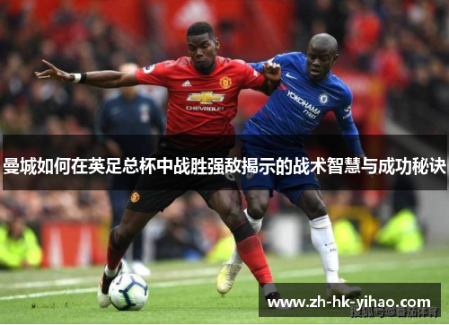 曼城如何在英足总杯中战胜强敌揭示的战术智慧与成功秘诀