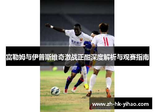 富勒姆与伊普斯维奇激战正酣深度解析与观赛指南