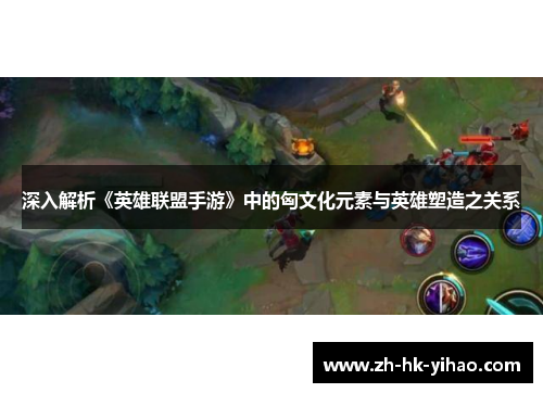 深入解析《英雄联盟手游》中的匈文化元素与英雄塑造之关系
