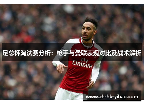 足总杯淘汰赛分析：枪手与曼联表现对比及战术解析