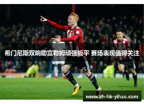希门尼斯双响助富勒姆顽强扳平 赛场表现值得关注
