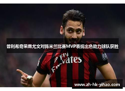 普利希奇荣膺尤文对阵米兰比赛MVP表现出色助力球队获胜
