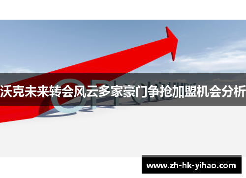 沃克未来转会风云多家豪门争抢加盟机会分析