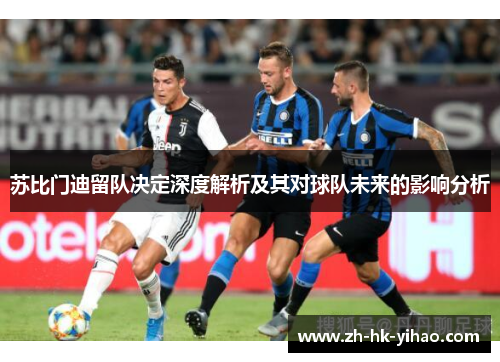 苏比门迪留队决定深度解析及其对球队未来的影响分析