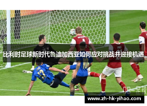 比利时足球新时代鲁迪加西亚如何应对挑战并迎接机遇