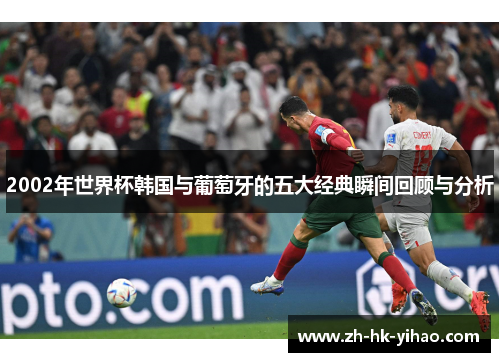 2002年世界杯韩国与葡萄牙的五大经典瞬间回顾与分析