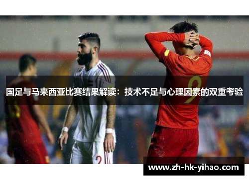 国足与马来西亚比赛结果解读：技术不足与心理因素的双重考验