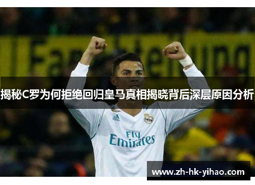 揭秘C罗为何拒绝回归皇马真相揭晓背后深层原因分析