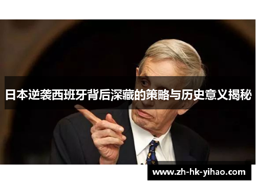 日本逆袭西班牙背后深藏的策略与历史意义揭秘