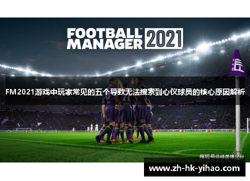 FM2021游戏中玩家常见的五个导致无法搜索到心仪球员的核心原因解析