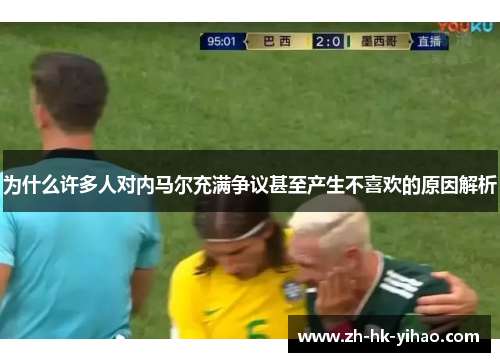 为什么许多人对内马尔充满争议甚至产生不喜欢的原因解析