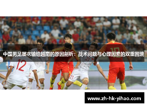 中国男足屡次输给越南的原因剖析：战术问题与心理因素的双重困境
