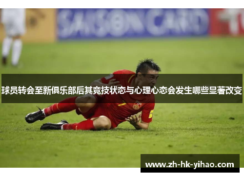 球员转会至新俱乐部后其竞技状态与心理心态会发生哪些显著改变