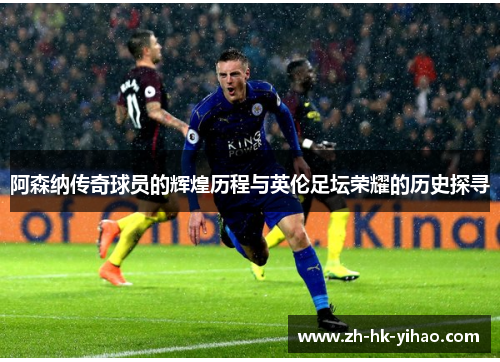 阿森纳传奇球员的辉煌历程与英伦足坛荣耀的历史探寻
