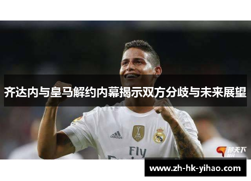 齐达内与皇马解约内幕揭示双方分歧与未来展望