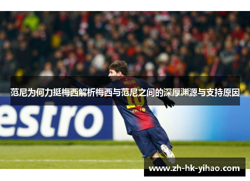 范尼为何力挺梅西解析梅西与范尼之间的深厚渊源与支持原因