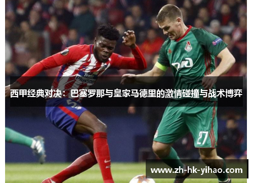 西甲经典对决:巴塞罗那与皇家马德里的激情碰撞与战术博弈